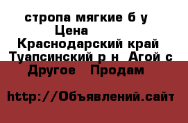  стропа мягкие б/у › Цена ­ 500 - Краснодарский край, Туапсинский р-н, Агой с. Другое » Продам   